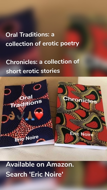 Oral Traditions: a collection of erotic poetry Chronicles: a collection of short erotic stories Available on Amazon. Search 'Eric Noire'